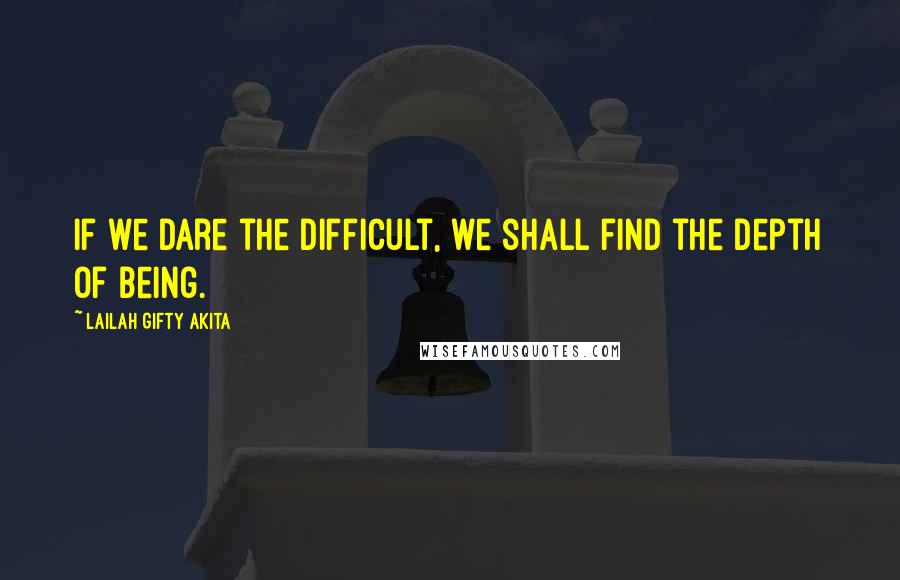 Lailah Gifty Akita Quotes: If we dare the difficult, we shall find the depth of being.