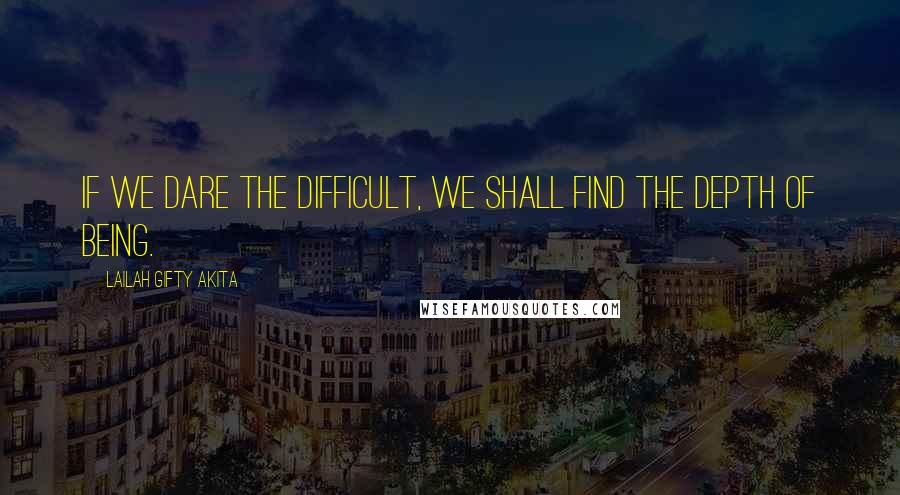 Lailah Gifty Akita Quotes: If we dare the difficult, we shall find the depth of being.