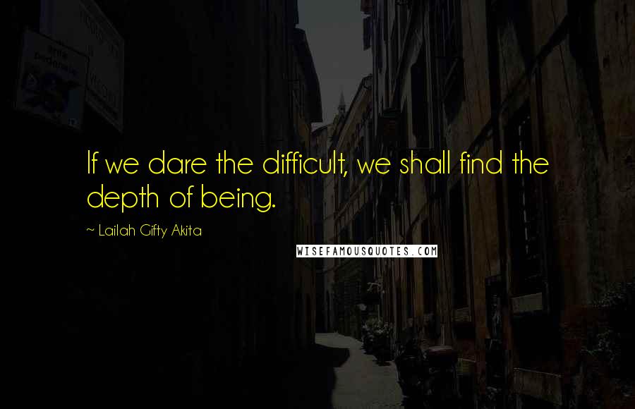 Lailah Gifty Akita Quotes: If we dare the difficult, we shall find the depth of being.