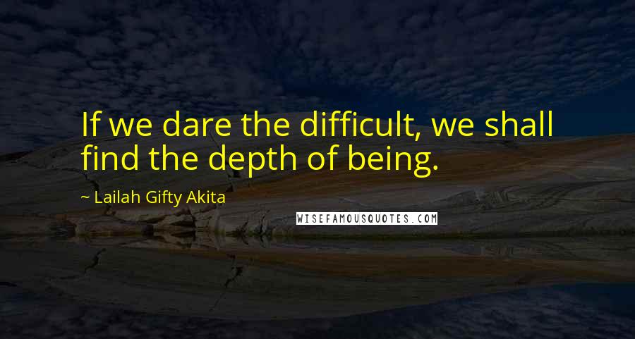 Lailah Gifty Akita Quotes: If we dare the difficult, we shall find the depth of being.
