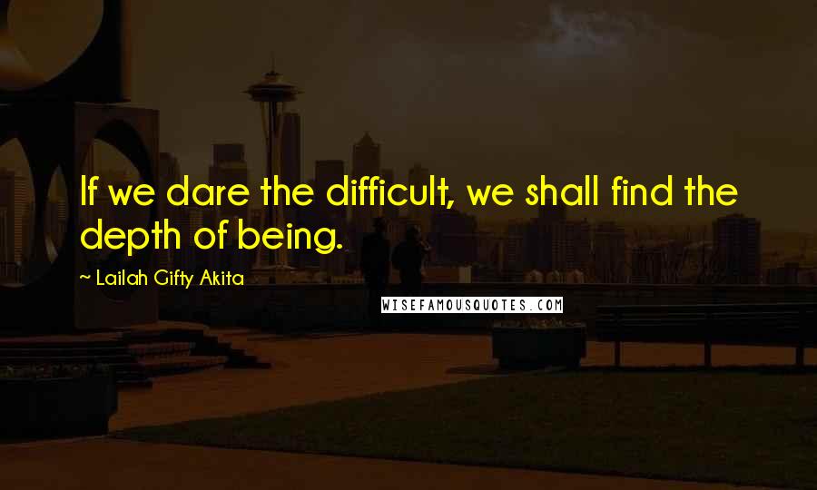 Lailah Gifty Akita Quotes: If we dare the difficult, we shall find the depth of being.