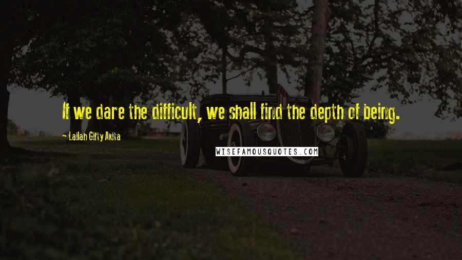 Lailah Gifty Akita Quotes: If we dare the difficult, we shall find the depth of being.