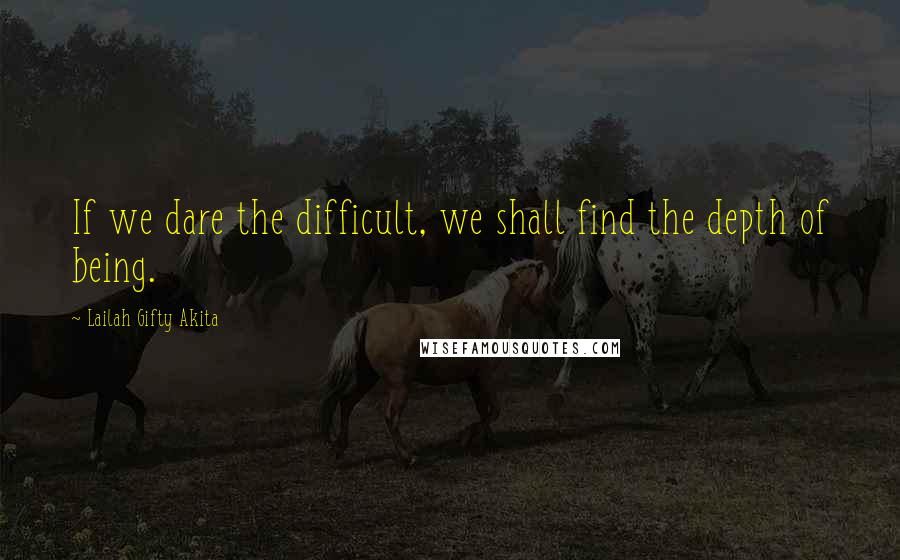 Lailah Gifty Akita Quotes: If we dare the difficult, we shall find the depth of being.