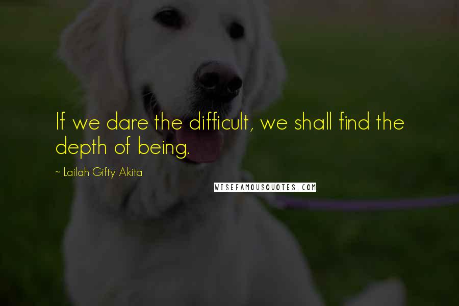 Lailah Gifty Akita Quotes: If we dare the difficult, we shall find the depth of being.