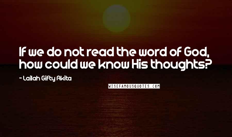 Lailah Gifty Akita Quotes: If we do not read the word of God, how could we know His thoughts?