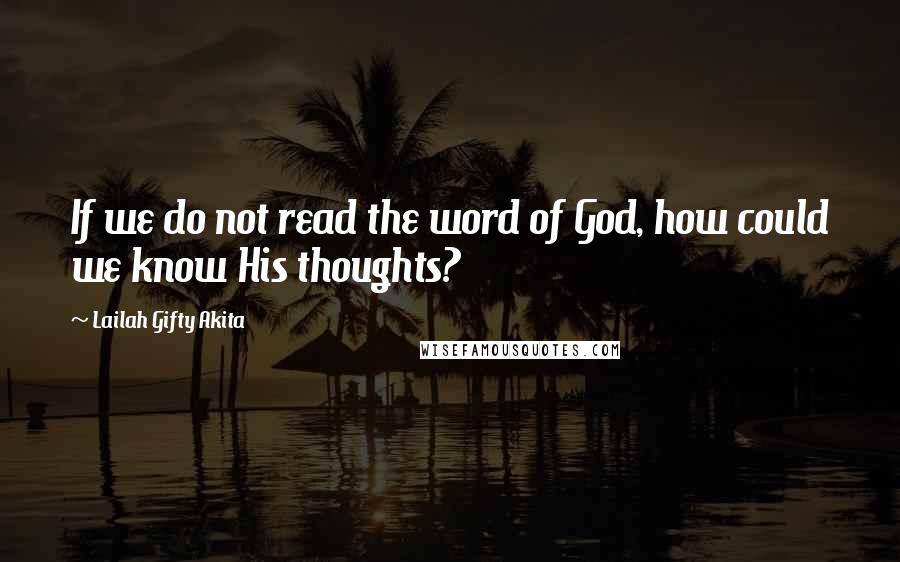 Lailah Gifty Akita Quotes: If we do not read the word of God, how could we know His thoughts?