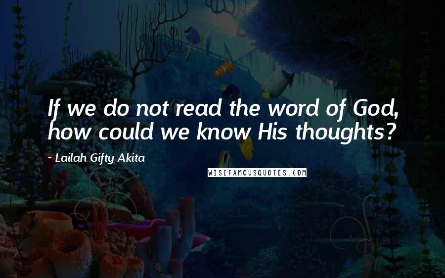 Lailah Gifty Akita Quotes: If we do not read the word of God, how could we know His thoughts?