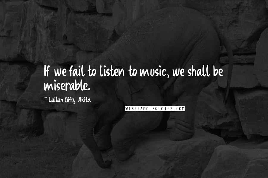 Lailah Gifty Akita Quotes: If we fail to listen to music, we shall be miserable.