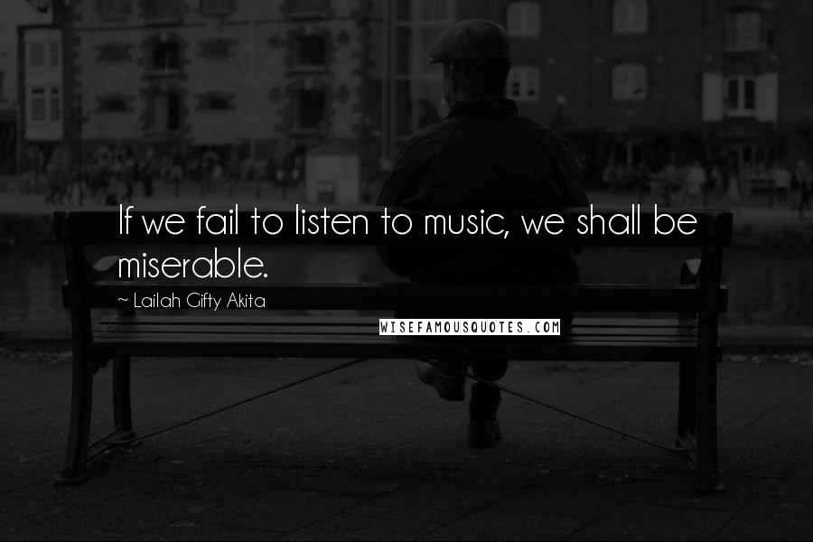 Lailah Gifty Akita Quotes: If we fail to listen to music, we shall be miserable.