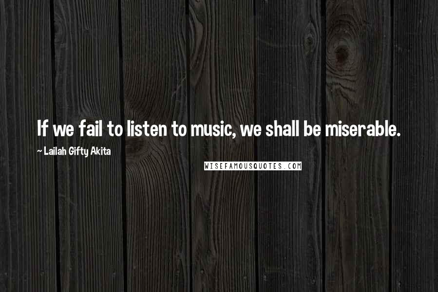 Lailah Gifty Akita Quotes: If we fail to listen to music, we shall be miserable.