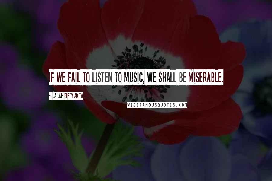 Lailah Gifty Akita Quotes: If we fail to listen to music, we shall be miserable.