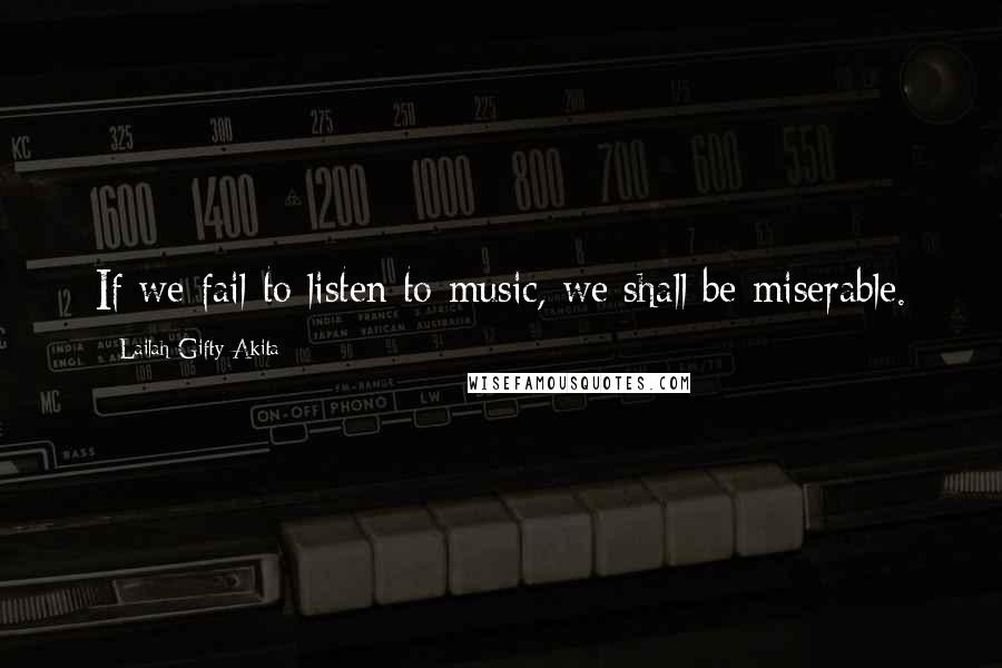 Lailah Gifty Akita Quotes: If we fail to listen to music, we shall be miserable.