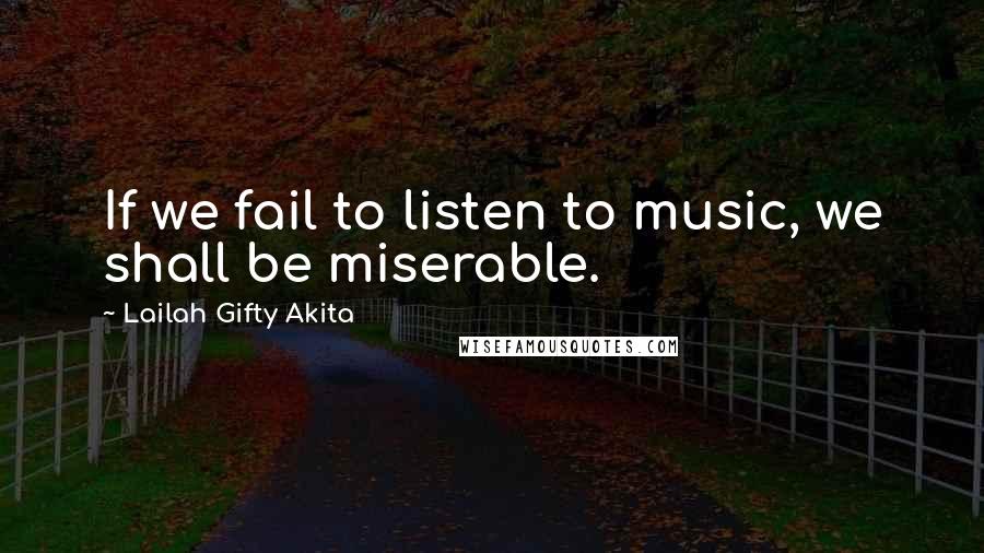 Lailah Gifty Akita Quotes: If we fail to listen to music, we shall be miserable.