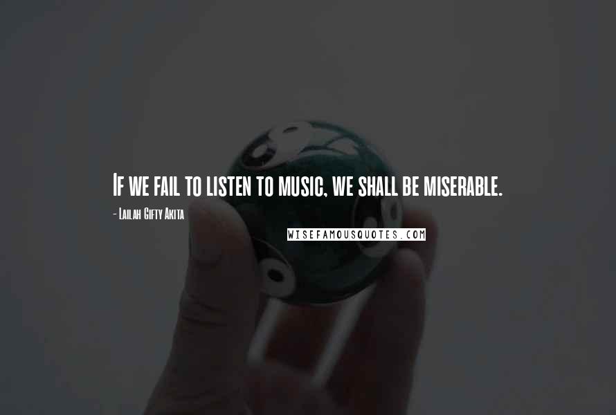 Lailah Gifty Akita Quotes: If we fail to listen to music, we shall be miserable.