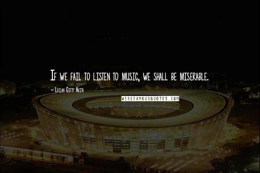 Lailah Gifty Akita Quotes: If we fail to listen to music, we shall be miserable.