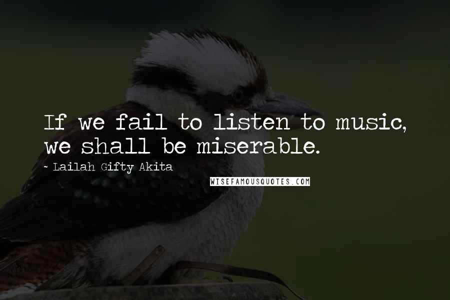 Lailah Gifty Akita Quotes: If we fail to listen to music, we shall be miserable.