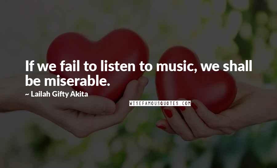 Lailah Gifty Akita Quotes: If we fail to listen to music, we shall be miserable.