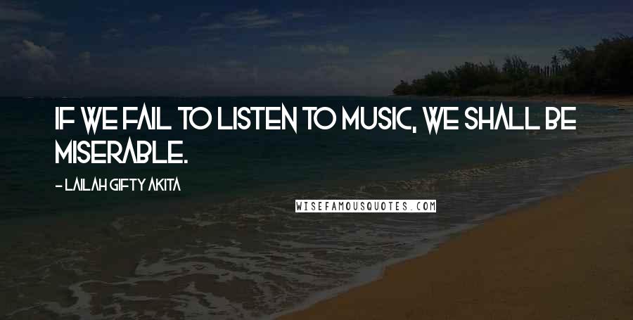 Lailah Gifty Akita Quotes: If we fail to listen to music, we shall be miserable.