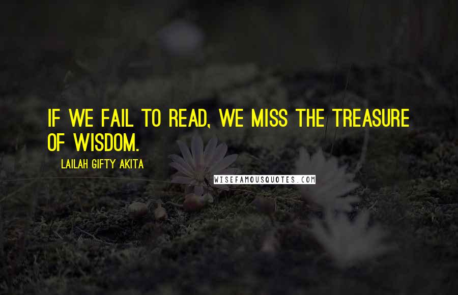 Lailah Gifty Akita Quotes: If we fail to read, we miss the treasure of wisdom.
