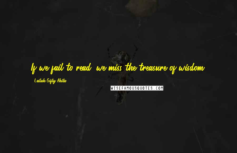 Lailah Gifty Akita Quotes: If we fail to read, we miss the treasure of wisdom.