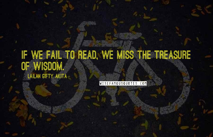 Lailah Gifty Akita Quotes: If we fail to read, we miss the treasure of wisdom.