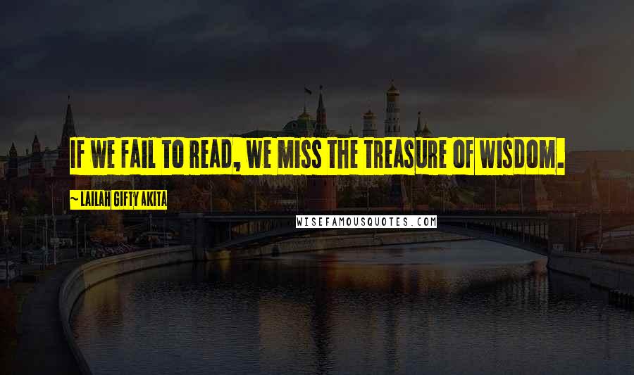 Lailah Gifty Akita Quotes: If we fail to read, we miss the treasure of wisdom.