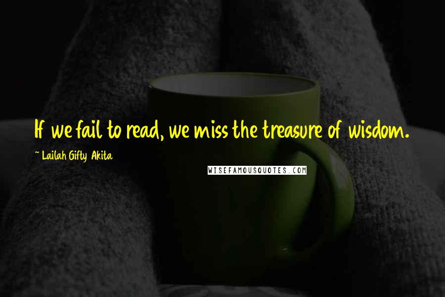 Lailah Gifty Akita Quotes: If we fail to read, we miss the treasure of wisdom.
