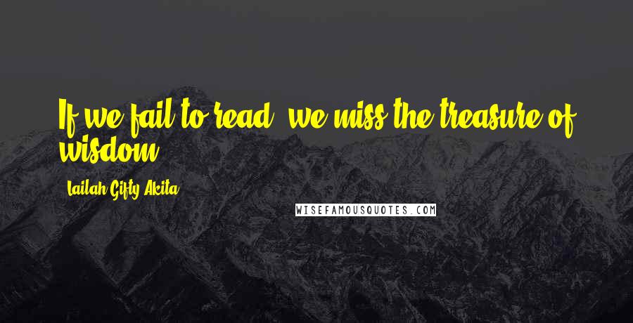 Lailah Gifty Akita Quotes: If we fail to read, we miss the treasure of wisdom.