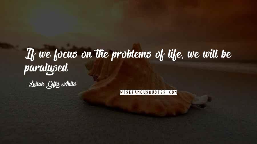 Lailah Gifty Akita Quotes: If we focus on the problems of life, we will be paralysed