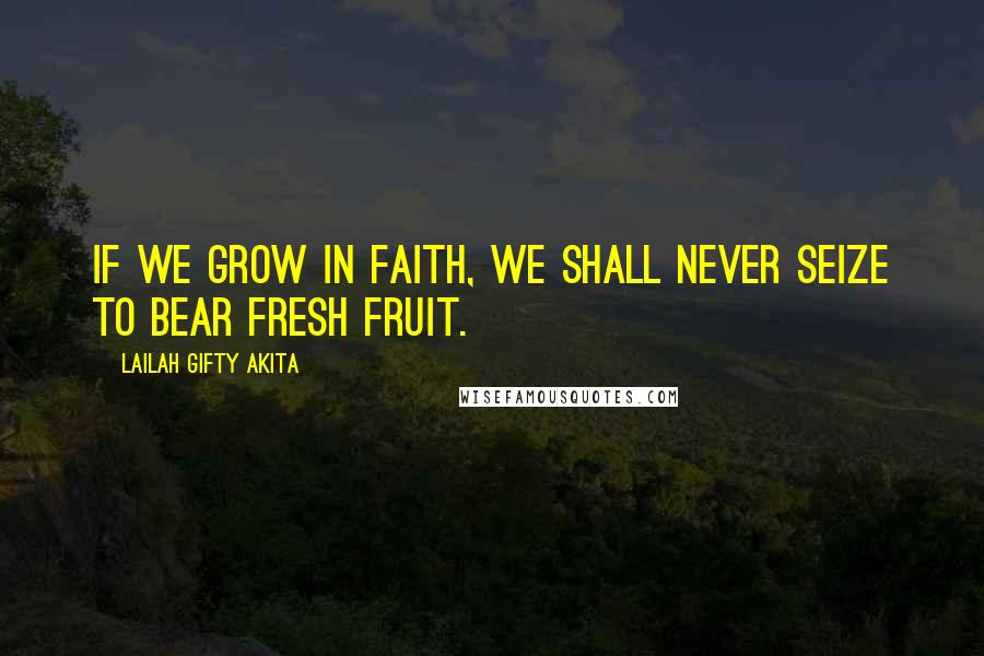 Lailah Gifty Akita Quotes: If we grow in faith, we shall never seize to bear fresh fruit.