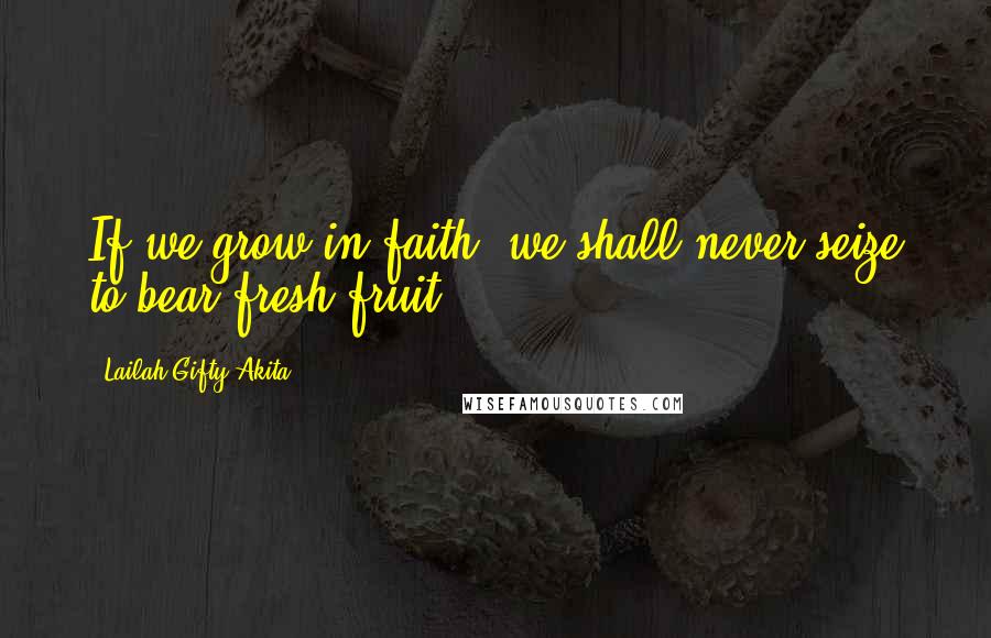 Lailah Gifty Akita Quotes: If we grow in faith, we shall never seize to bear fresh fruit.