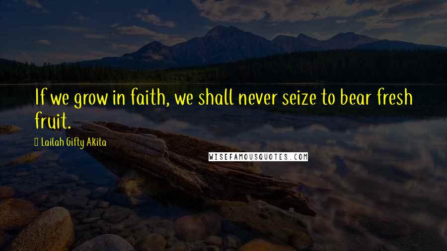 Lailah Gifty Akita Quotes: If we grow in faith, we shall never seize to bear fresh fruit.