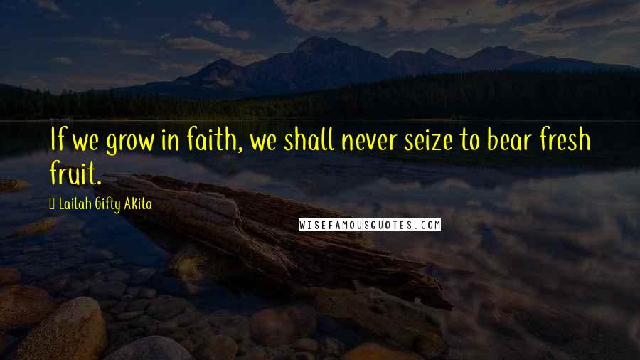 Lailah Gifty Akita Quotes: If we grow in faith, we shall never seize to bear fresh fruit.