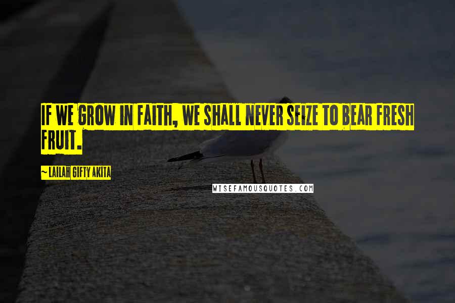 Lailah Gifty Akita Quotes: If we grow in faith, we shall never seize to bear fresh fruit.