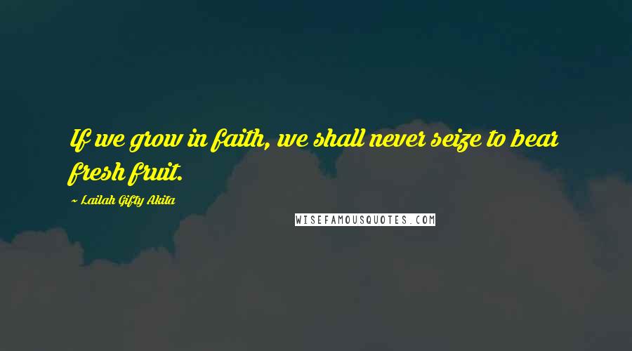 Lailah Gifty Akita Quotes: If we grow in faith, we shall never seize to bear fresh fruit.