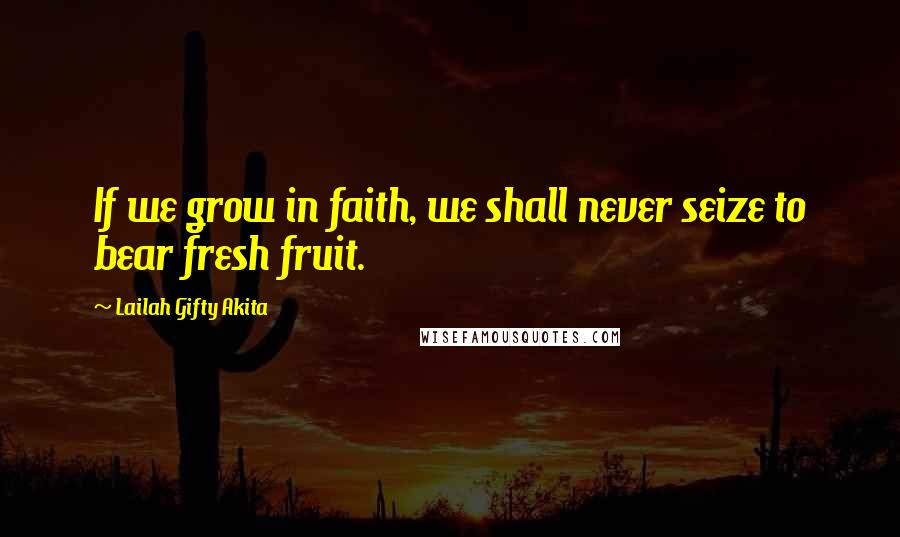 Lailah Gifty Akita Quotes: If we grow in faith, we shall never seize to bear fresh fruit.