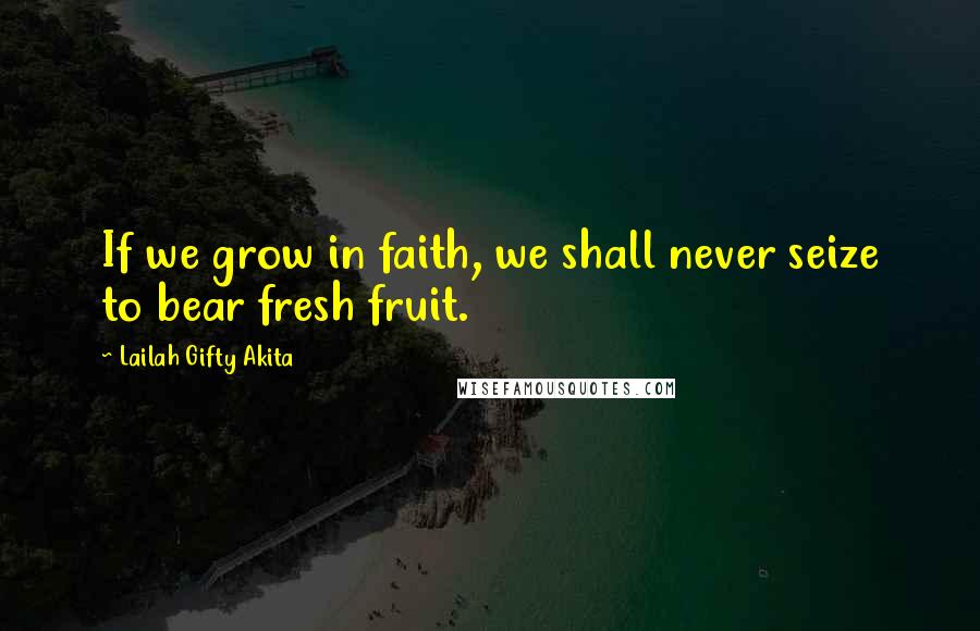 Lailah Gifty Akita Quotes: If we grow in faith, we shall never seize to bear fresh fruit.