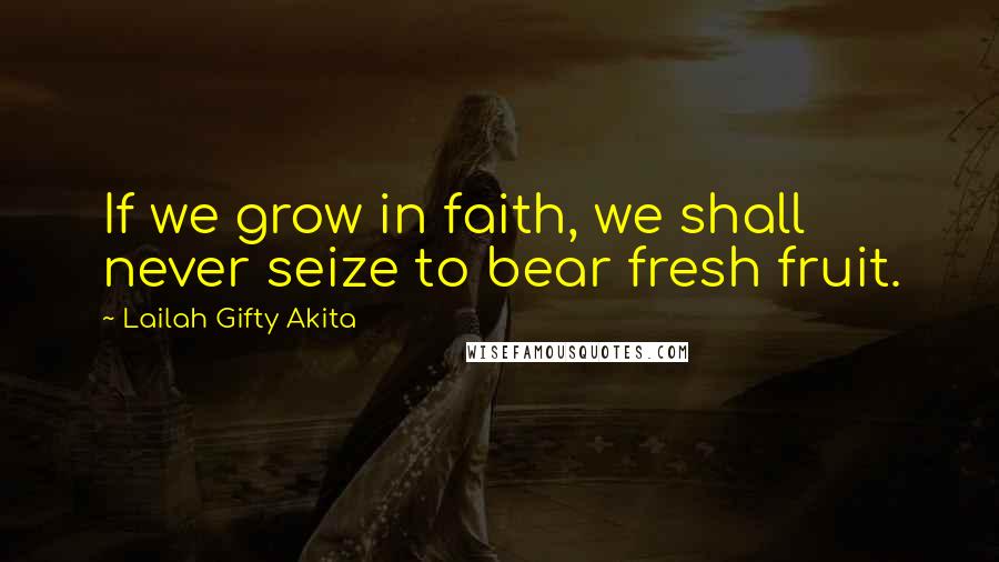 Lailah Gifty Akita Quotes: If we grow in faith, we shall never seize to bear fresh fruit.