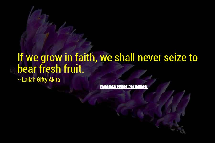 Lailah Gifty Akita Quotes: If we grow in faith, we shall never seize to bear fresh fruit.