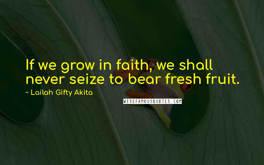 Lailah Gifty Akita Quotes: If we grow in faith, we shall never seize to bear fresh fruit.