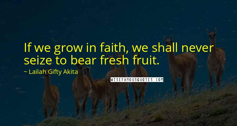 Lailah Gifty Akita Quotes: If we grow in faith, we shall never seize to bear fresh fruit.