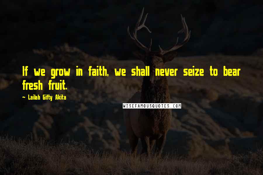 Lailah Gifty Akita Quotes: If we grow in faith, we shall never seize to bear fresh fruit.