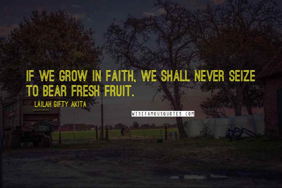 Lailah Gifty Akita Quotes: If we grow in faith, we shall never seize to bear fresh fruit.