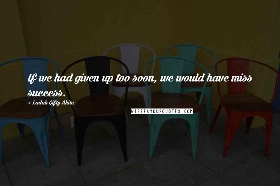Lailah Gifty Akita Quotes: If we had given up too soon, we would have miss success.