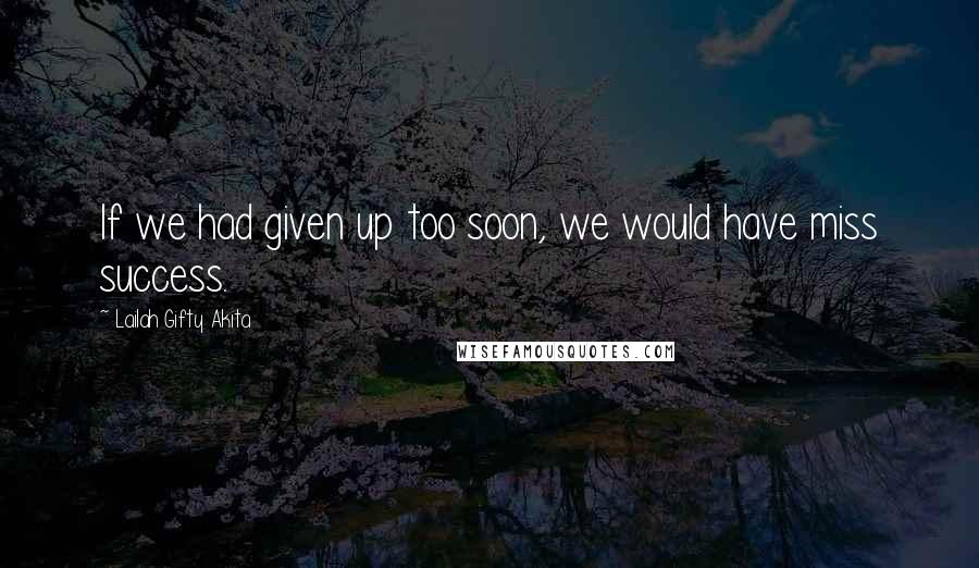 Lailah Gifty Akita Quotes: If we had given up too soon, we would have miss success.