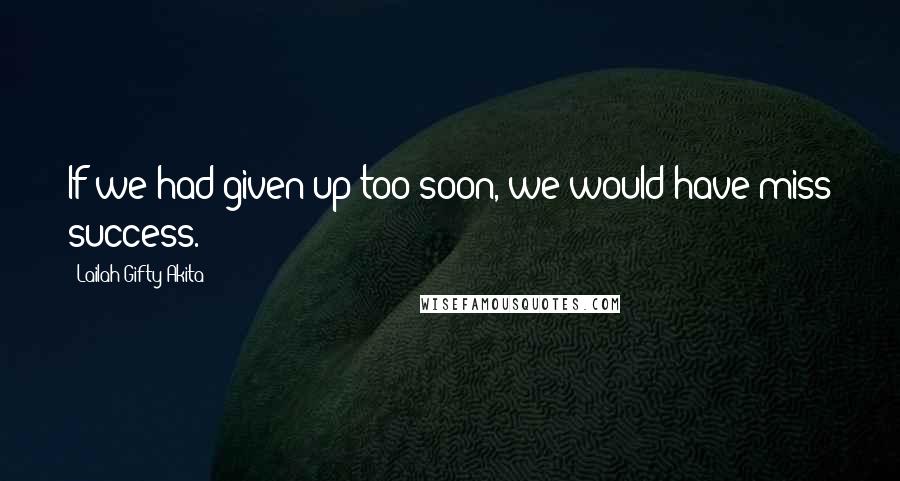 Lailah Gifty Akita Quotes: If we had given up too soon, we would have miss success.