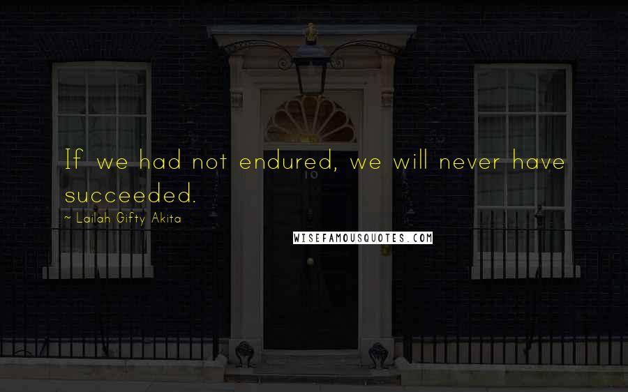 Lailah Gifty Akita Quotes: If we had not endured, we will never have succeeded.