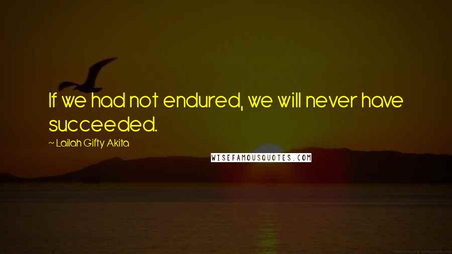 Lailah Gifty Akita Quotes: If we had not endured, we will never have succeeded.