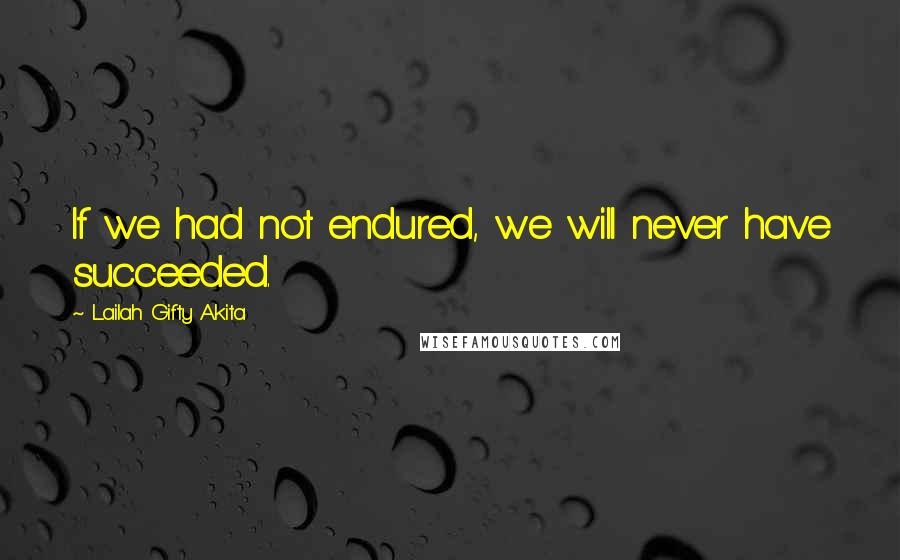 Lailah Gifty Akita Quotes: If we had not endured, we will never have succeeded.
