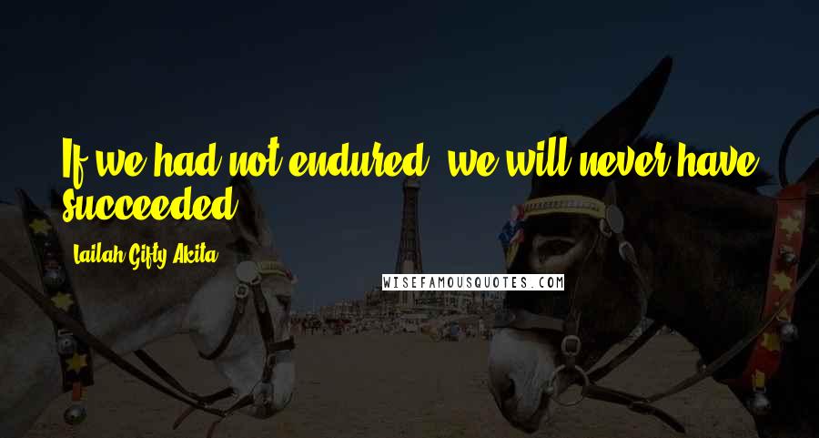 Lailah Gifty Akita Quotes: If we had not endured, we will never have succeeded.